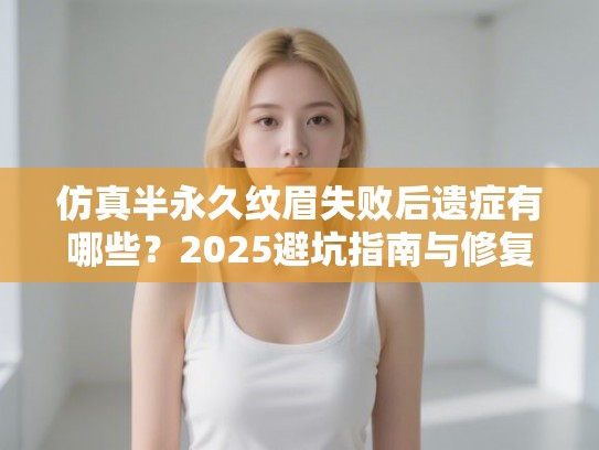仿真半永久纹眉失败后遗症有哪些？2025避坑指南与修复方案