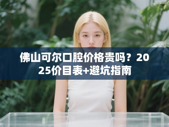 佛山可尔口腔价格贵吗？2025价目表+避坑指南