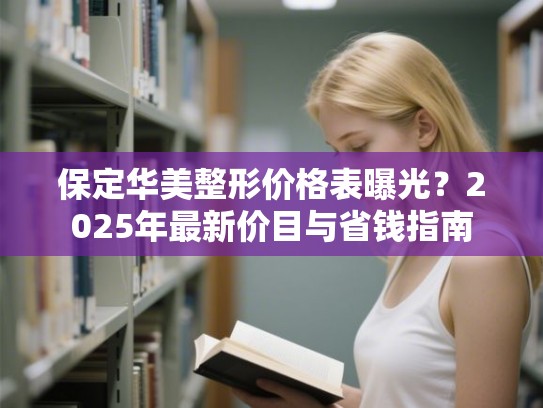 保定华美整形价格表曝光？2025年最新价目与省钱指南