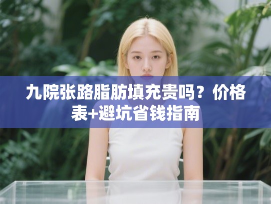 九院张路脂肪填充贵吗？价格表+避坑省钱指南