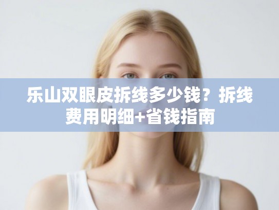 乐山双眼皮拆线多少钱？拆线费用明细+省钱指南