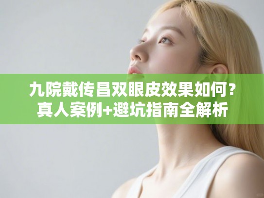 九院戴传昌双眼皮效果如何？真人案例+避坑指南全解析