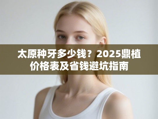 太原种牙多少钱？2025鼎植价格表及省钱避坑指南