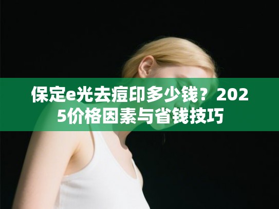 保定e光去痘印多少钱？2025价格因素与省钱技巧