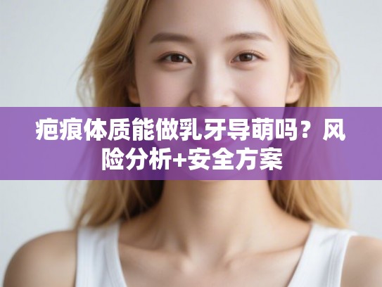 疤痕体质能做乳牙导萌吗？风险分析+安全方案