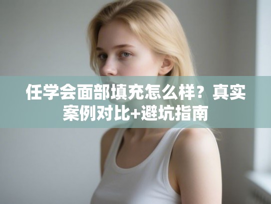 任学会面部填充怎么样？真实案例对比+避坑指南