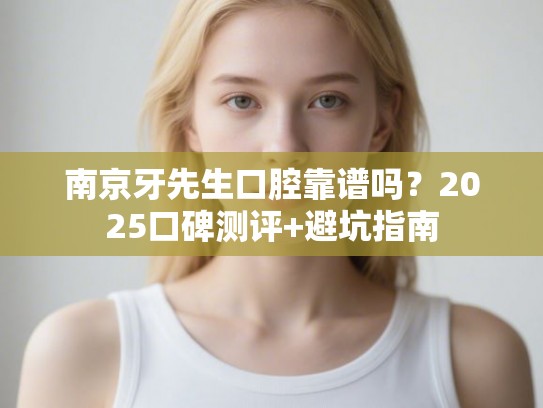 南京牙先生口腔靠谱吗？2025口碑测评+避坑指南