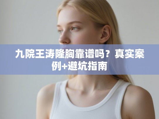 九院王涛隆胸靠谱吗？真实案例+避坑指南