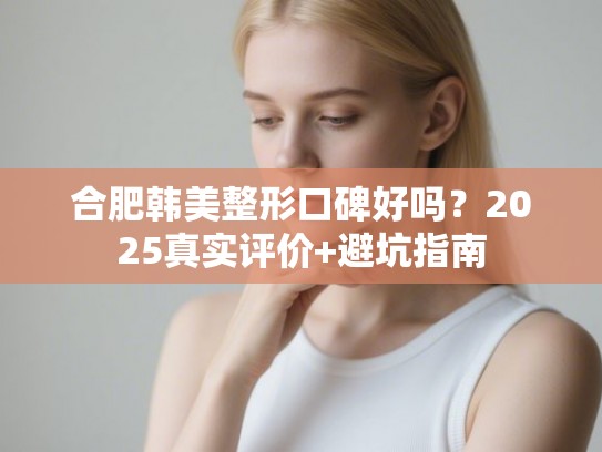 合肥韩美整形口碑好吗？2025真实评价+避坑指南