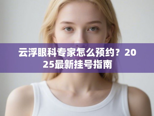 云浮眼科专家怎么预约？2025最新挂号指南