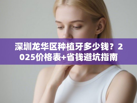 深圳龙华区种植牙多少钱？2025价格表+省钱避坑指南