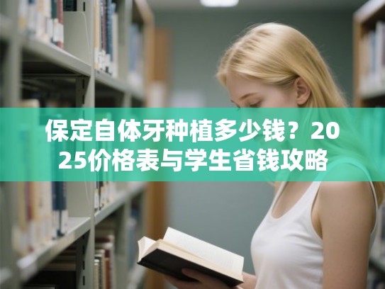 保定自体牙种植多少钱？2025价格表与学生省钱攻略