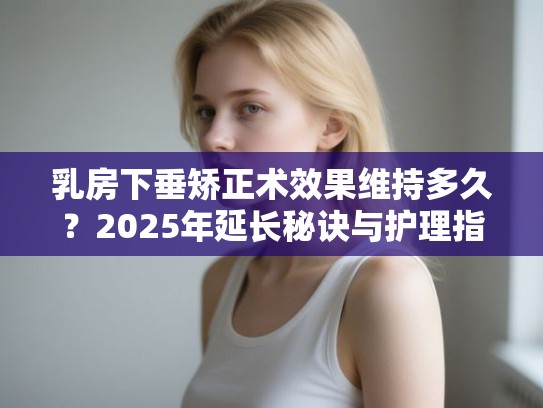 乳房下垂矫正术效果维持多久？2025年延长秘诀与护理指南