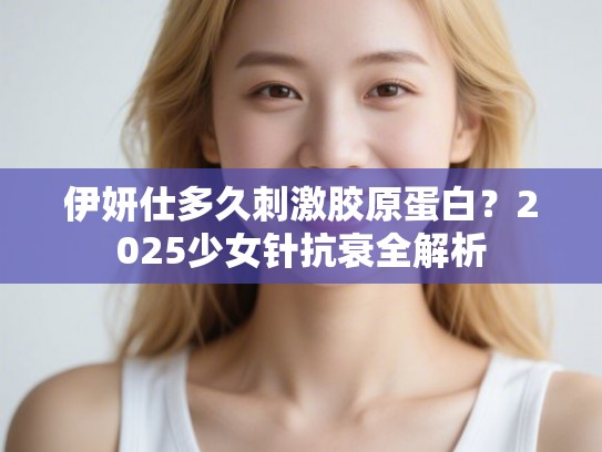伊妍仕多久刺激胶原蛋白？2025少女针抗衰全解析