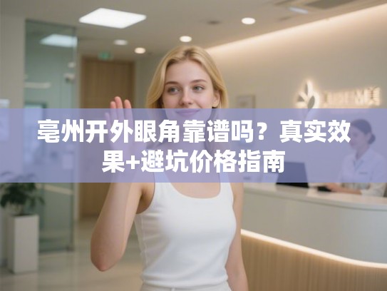 亳州开外眼角靠谱吗？真实效果+避坑价格指南