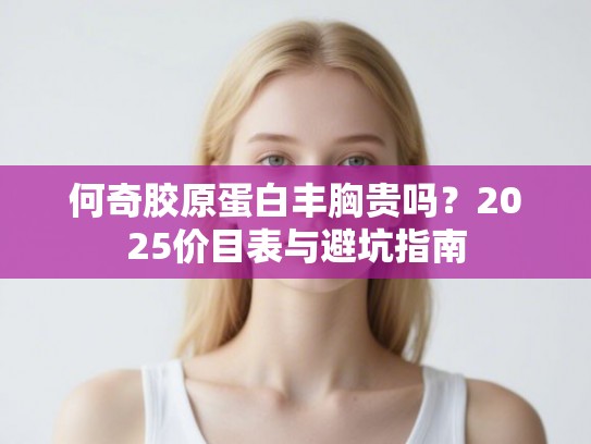 何奇胶原蛋白丰胸贵吗？2025价目表与避坑指南