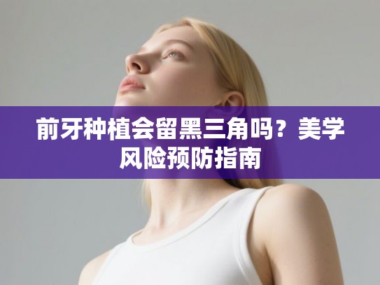 前牙种植会留黑三角吗？美学风险预防指南
