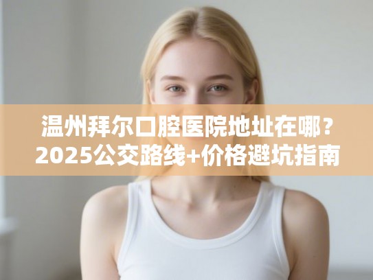 温州拜尔口腔医院地址在哪？2025公交路线+价格避坑指南