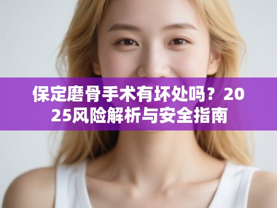 保定磨骨手术有坏处吗？2025风险解析与安全指南