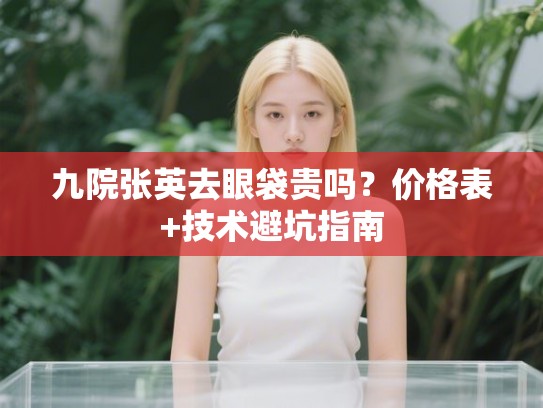 九院张英去眼袋贵吗？价格表+技术避坑指南
