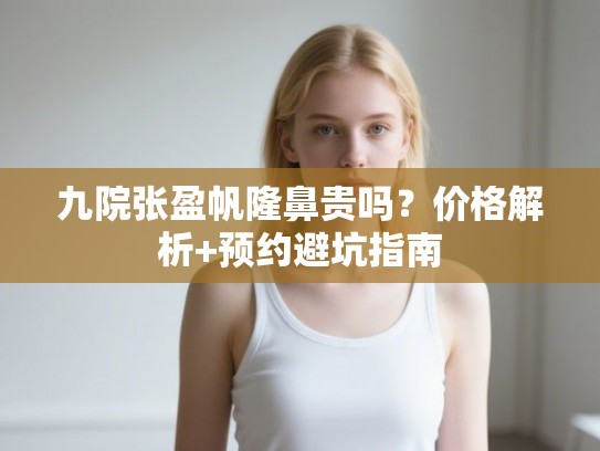 九院张盈帆隆鼻贵吗？价格解析+预约避坑指南