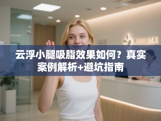云浮小腿吸脂效果如何？真实案例解析+避坑指南