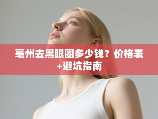 亳州去黑眼圈多少钱？价格表+避坑指南