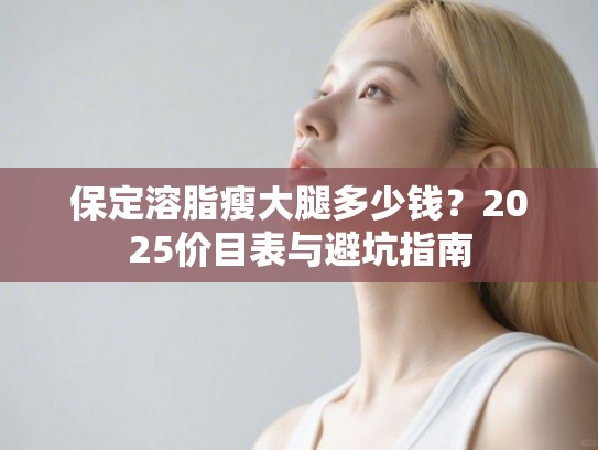 保定溶脂瘦大腿多少钱？2025价目表与避坑指南