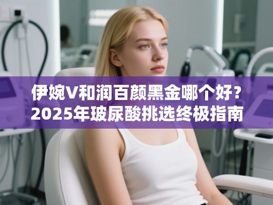伊婉V和润百颜黑金哪个好？2025年玻尿酸挑选终极指南