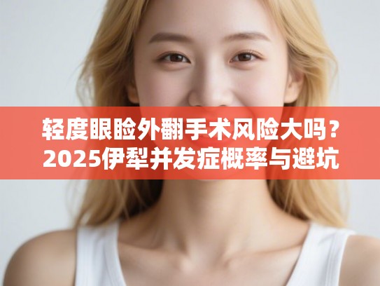轻度眼睑外翻手术风险大吗？2025伊犁并发症概率与避坑指南