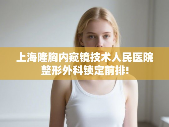 上海隆胸内窥镜技术人民医院整形外科锁定前排!
