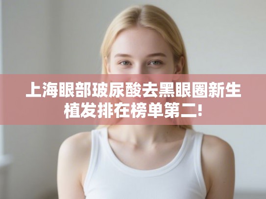 上海眼部玻尿酸去黑眼圈新生植发排在榜单第二!