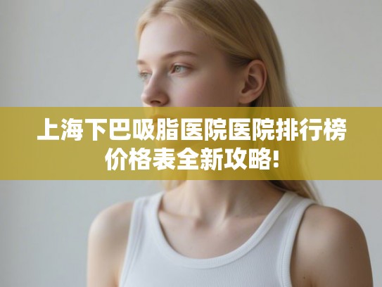 上海下巴吸脂医院医院排行榜价格表全新攻略!