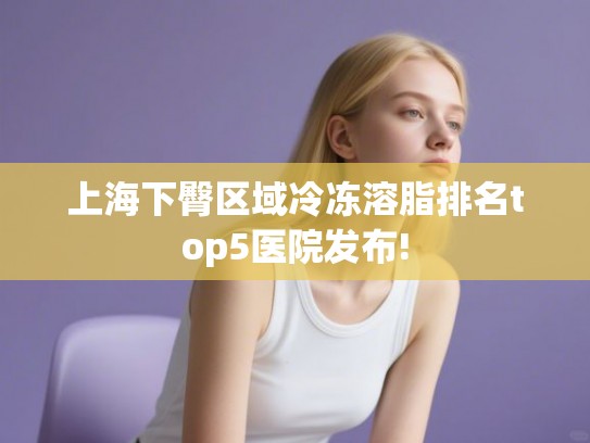 上海下臀区域冷冻溶脂排名top5医院发布!