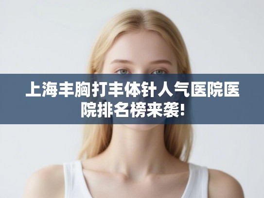 上海丰胸打丰体针人气医院医院排名榜来袭!