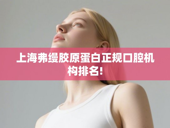 上海弗缦胶原蛋白正规口腔机构排名!