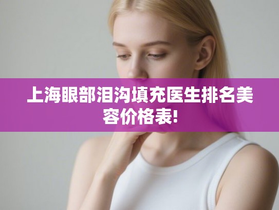 上海眼部泪沟填充医生排名美容价格表!
