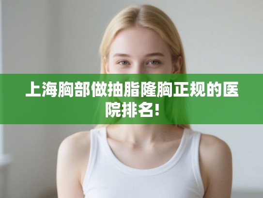上海胸部做抽脂隆胸正规的医院排名!