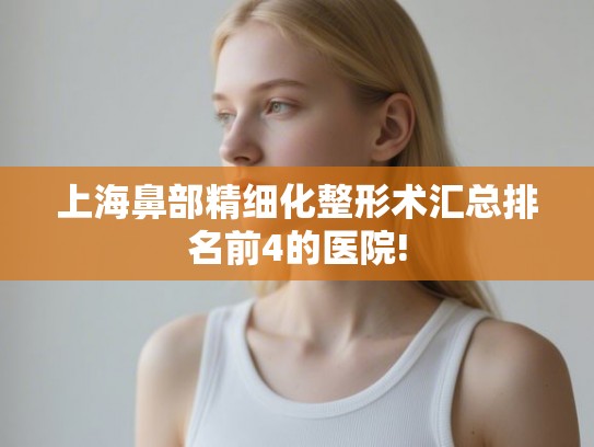 上海鼻部精细化整形术汇总排名前4的医院!