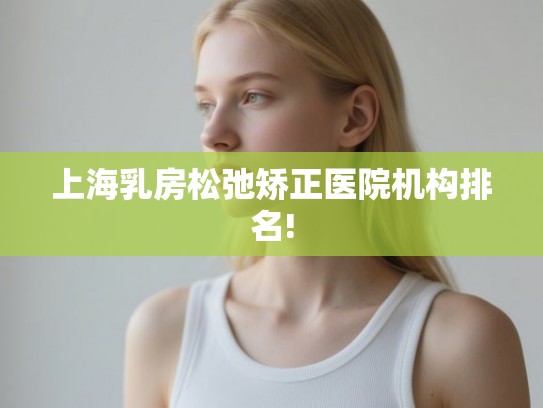 上海乳房松弛矫正医院机构排名!