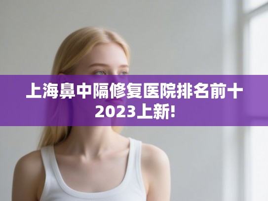 上海鼻中隔修复医院排名前十2023上新!