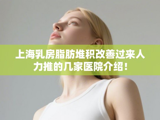 上海乳房脂肪堆积改善过来人力推的几家医院介绍！