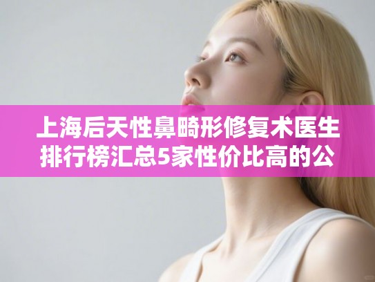 上海后天性鼻畸形修复术医生排行榜汇总5家性价比高的公立医生!