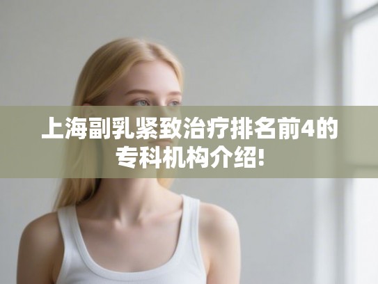 上海副乳紧致治疗排名前4的专科机构介绍!