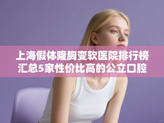 上海假体隆胸变软医院排行榜汇总5家性价比高的公立口腔!
