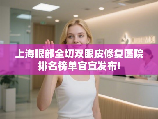 上海眼部全切双眼皮修复医院排名榜单官宣发布!