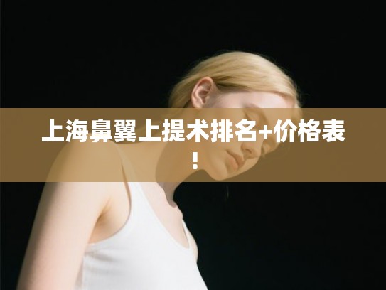 上海鼻翼上提术排名+价格表!