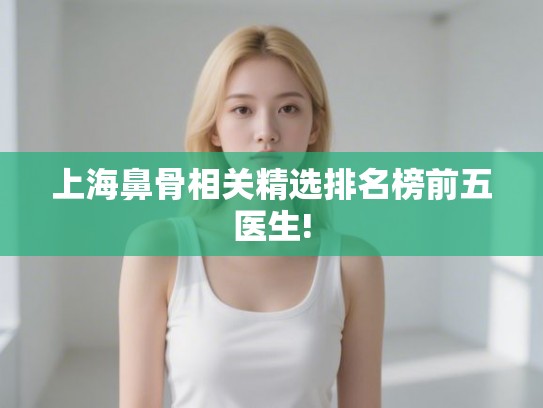 上海鼻骨相关精选排名榜前五医生!