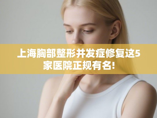 上海胸部整形并发症修复这5家医院正规有名!