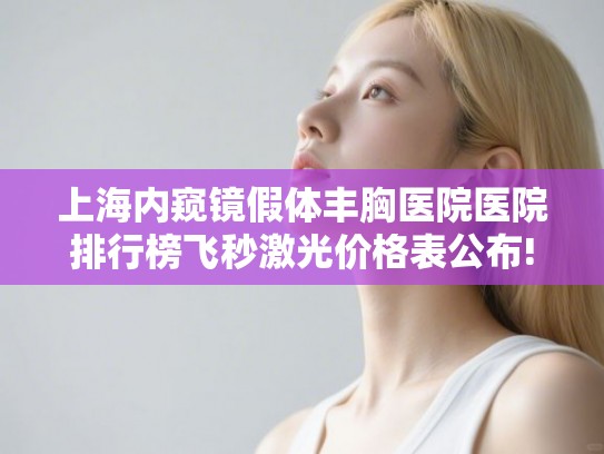 上海内窥镜假体丰胸医院医院排行榜飞秒激光价格表公布!